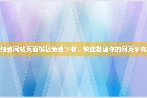 细致网站页面模板免费下载，快速搭建你的网页研究