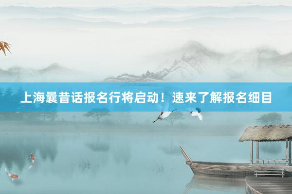 上海曩昔话报名行将启动！速来了解报名细目