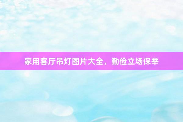 家用客厅吊灯图片大全，勤俭立场保举