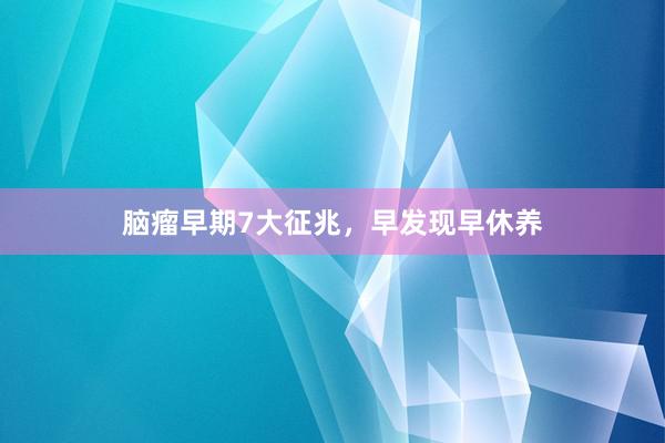 脑瘤早期7大征兆，早发现早休养