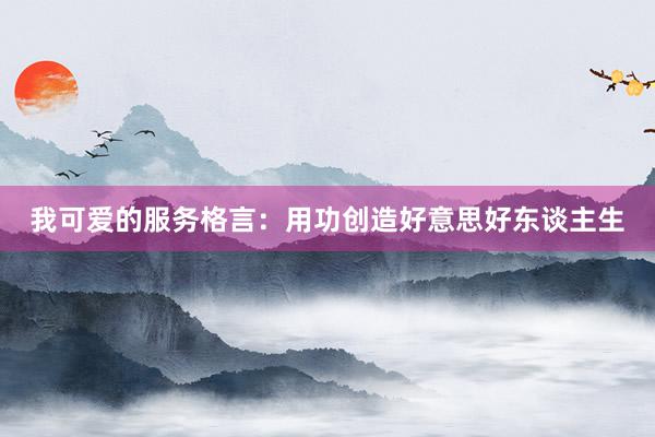 我可爱的服务格言：用功创造好意思好东谈主生