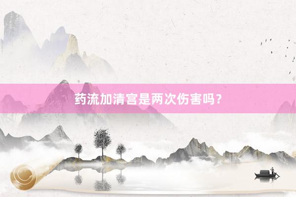 药流加清宫是两次伤害吗？