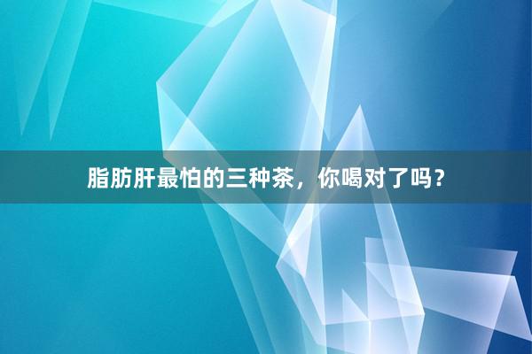 脂肪肝最怕的三种茶，你喝对了吗？