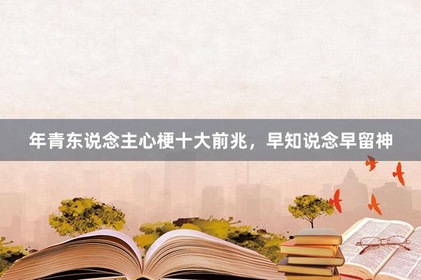年青东说念主心梗十大前兆，早知说念早留神