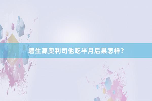 碧生源奥利司他吃半月后果怎样？
