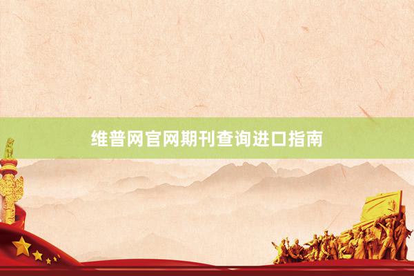 维普网官网期刊查询进口指南