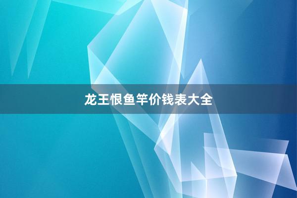 龙王恨鱼竿价钱表大全